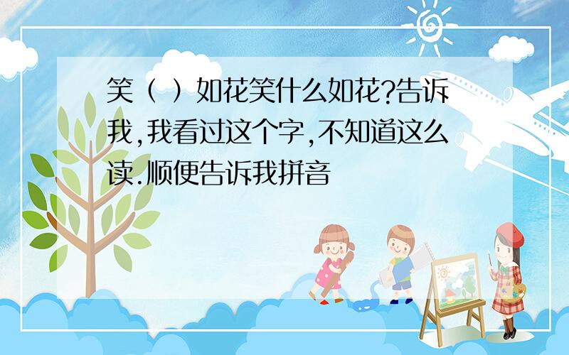 笑（ ）如花笑什么如花?告诉我,我看过这个字,不知道这么读.顺便告诉我拼音