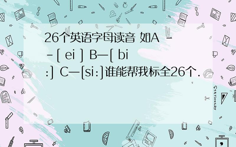 26个英语字母读音 如A --[ ei ] B—[ bi:] C—[si:]谁能帮我标全26个.