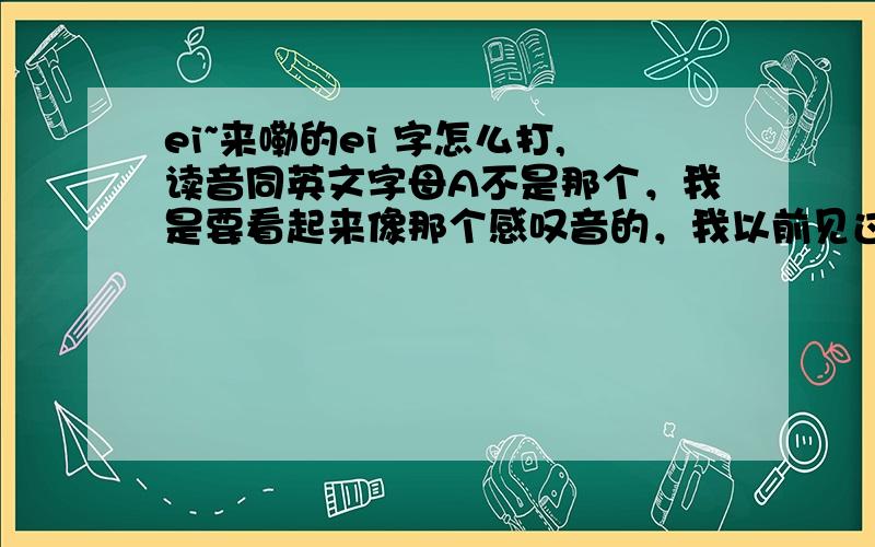 ei~来嘞的ei 字怎么打,读音同英文字母A不是那个，我是要看起来像那个感叹音的，我以前见过