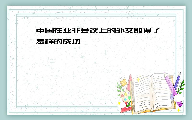 中国在亚非会议上的外交取得了怎样的成功