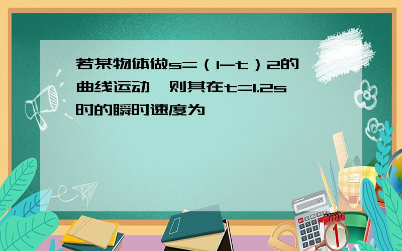 若某物体做s=（1-t）2的曲线运动,则其在t=1.2s时的瞬时速度为