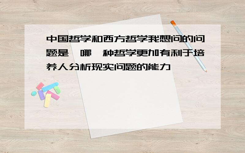 中国哲学和西方哲学我想问的问题是,哪一种哲学更加有利于培养人分析现实问题的能力