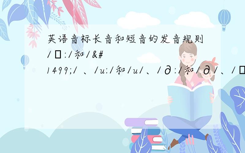 英语音标长音和短音的发音规则/כ:/和/כ/ 、/u:/和/u/、/∂:/和/∂/、/כ/和/∂u/ 这几组音标有什么区别?怎样辨别?或者有什么特定的规则,像是在th在名词里发清音,在介词里