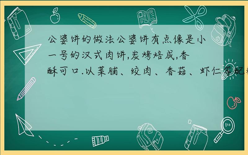 公婆饼的做法公婆饼有点像是小一号的汉式肉饼,炭烤焙成,香酥可口.以菜脯、绞肉、香菇、虾仁等配料作馅制成,口味相当道地.