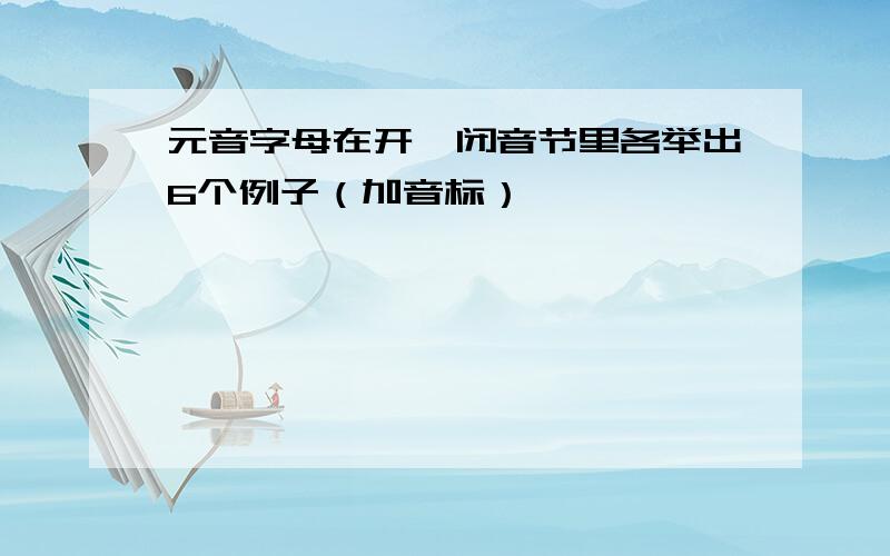 元音字母在开、闭音节里各举出6个例子（加音标）