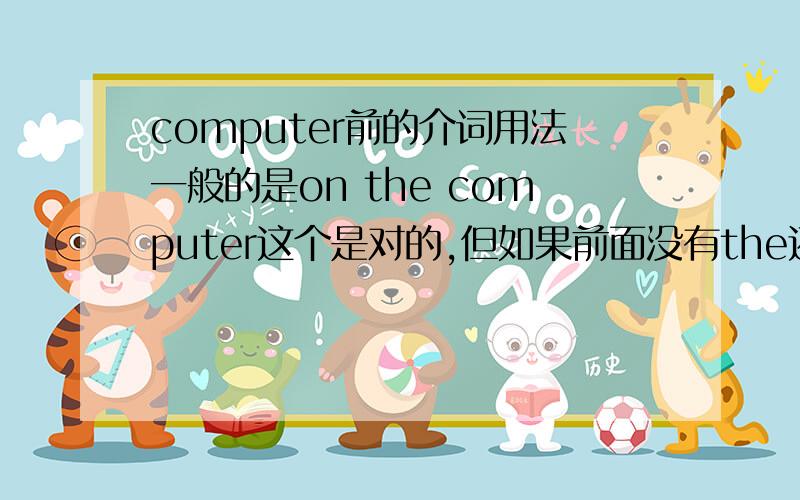 computer前的介词用法一般的是on the computer这个是对的,但如果前面没有the还可以用on么?比如on computers?可以这样说么?还是没有the或a就不能与on连用了?