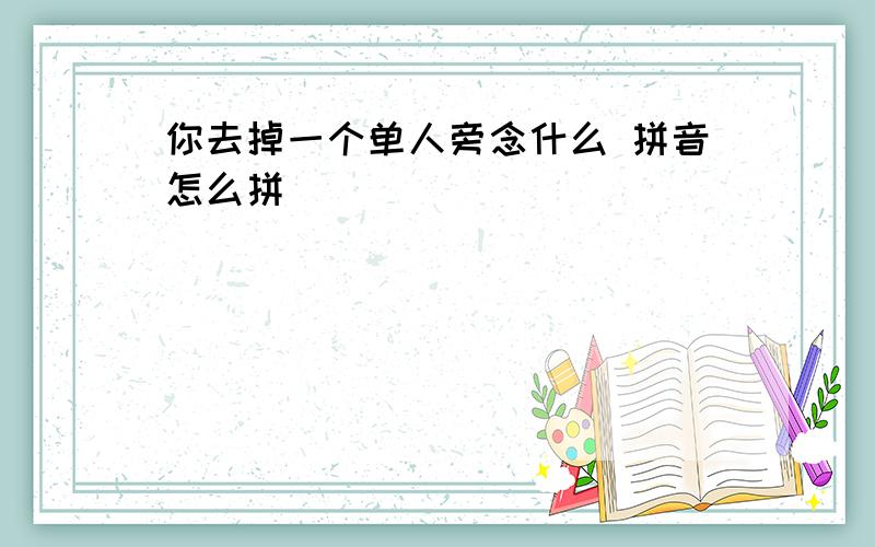 你去掉一个单人旁念什么 拼音怎么拼