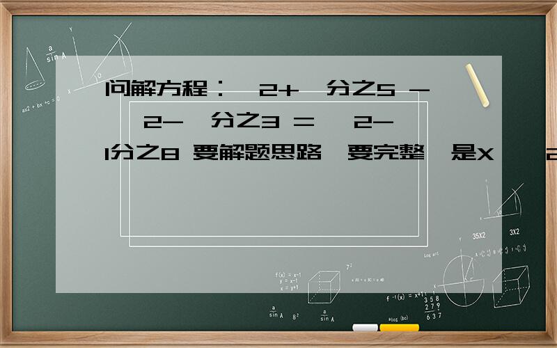 问解方程：*2+*分之5 - *2-*分之3 = *2-1分之8 要解题思路,要完整*是X,*2是X的平方,