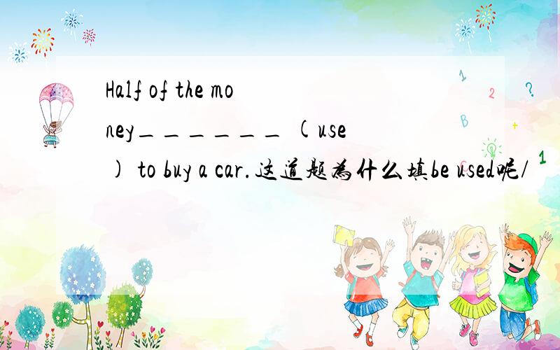 Half of the money______ (use) to buy a car.这道题为什么填be used呢/