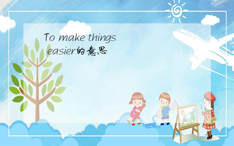 To make things easier的意思