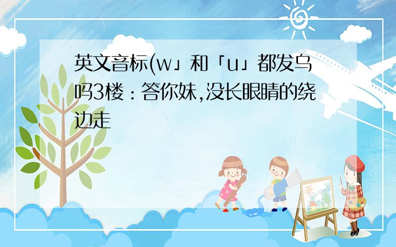 英文音标(w」和「u」都发乌吗3楼：答你妹,没长眼睛的绕边走