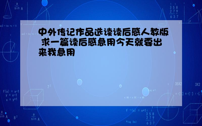 中外传记作品选读读后感人教版 求一篇读后感急用今天就要出来我急用