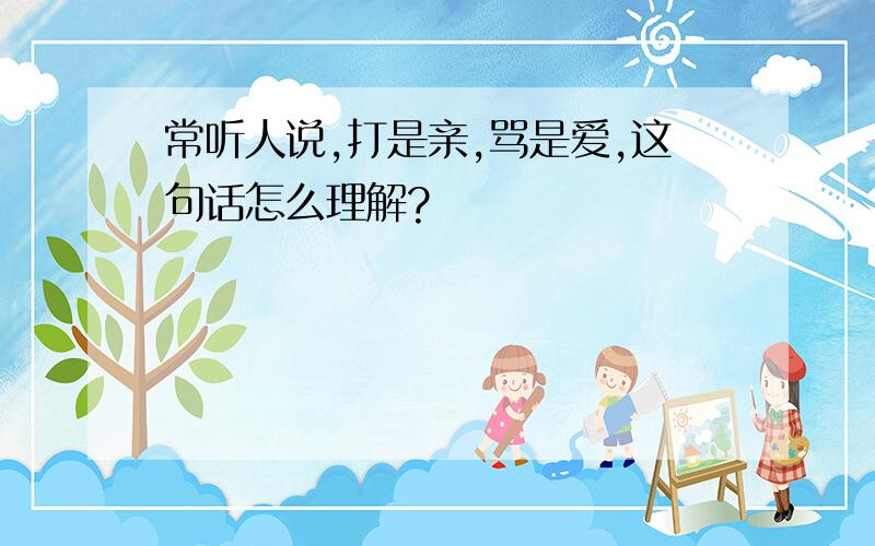 常听人说,打是亲,骂是爱,这句话怎么理解?