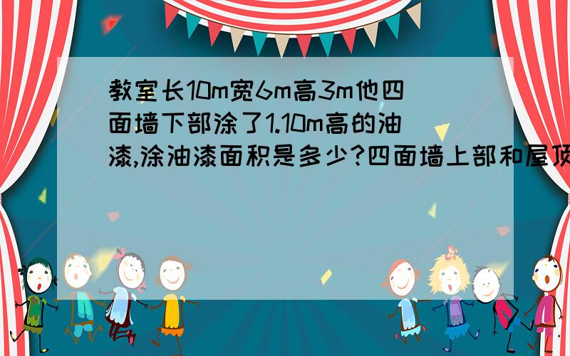 教室长10m宽6m高3m他四面墙下部涂了1.10m高的油漆,涂油漆面积是多少?四面墙上部和屋顶刷白色油漆其中窗户占8m的平方不刷,门的面积忽略不计,粉刷白色涂料的面积有多少平方米?