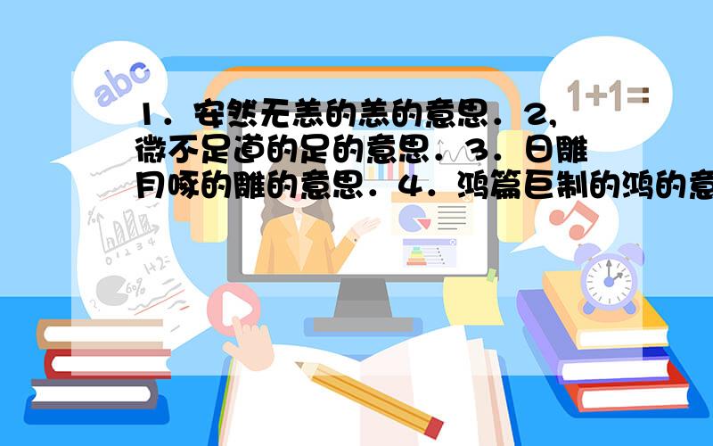 1．安然无恙的恙的意思．2,微不足道的足的意思．3．日雕月啄的雕的意思．4．鸿篇巨制的鸿的意思．