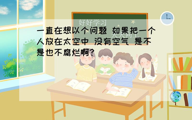 一直在想以个问题 如果把一个人放在太空中 没有空气 是不是也不腐烂啊?