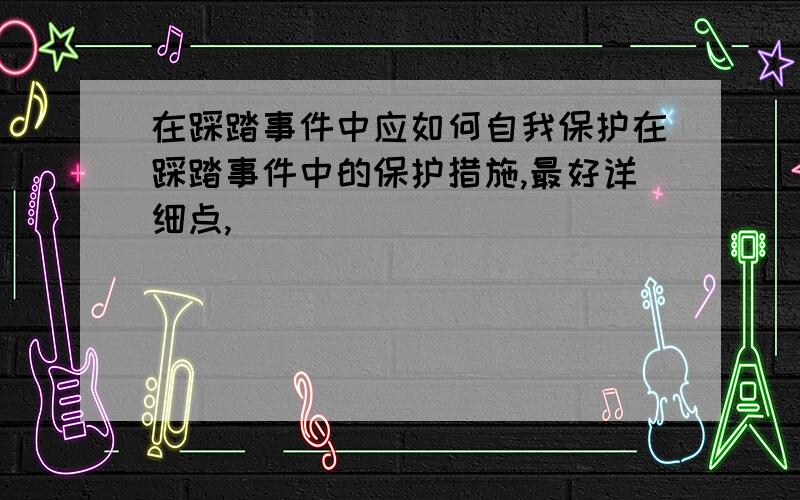 在踩踏事件中应如何自我保护在踩踏事件中的保护措施,最好详细点,