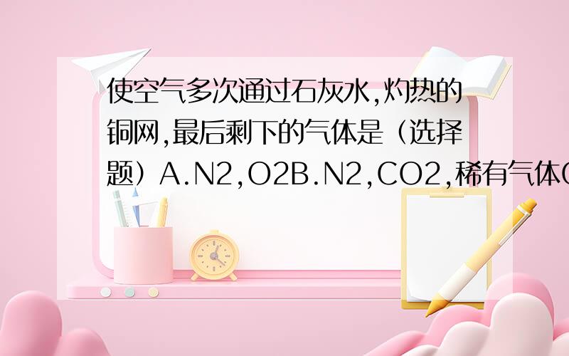 使空气多次通过石灰水,灼热的铜网,最后剩下的气体是（选择题）A.N2,O2B.N2,CO2,稀有气体C.N2,稀有气体D.N2请简要说明理由