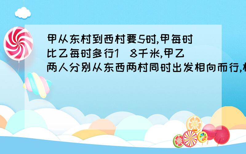 甲从东村到西村要5时,甲每时比乙每时多行1．8千米,甲乙两人分别从东西两村同时出发相向而行,相遇时甲行了全程的7／11,问东西两村相距多少千米?