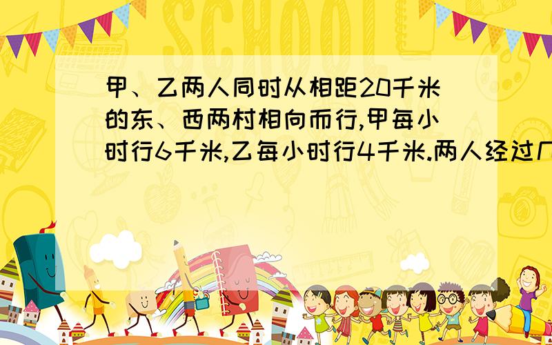 甲、乙两人同时从相距20千米的东、西两村相向而行,甲每小时行6千米,乙每小时行4千米.两人经过几小时相遇【用方程做】