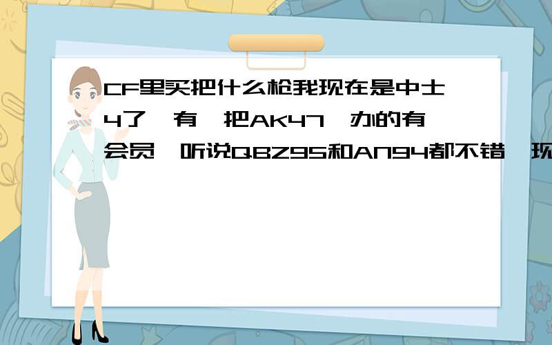 CF里买把什么枪我现在是中士4了,有一把AK47,办的有会员,听说QBZ95和AN94都不错,现在征求下意见,因为GP点不够,所以现在考虑买什么枪!另外,94现在还被禁吗?