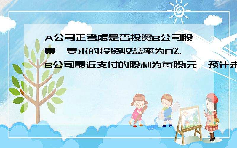 A公司正考虑是否投资B公司股票,要求的投资收益率为8%.B公司最近支付的股利为每股1元,预计未来3年股利将高速增长,增长率10%,此后将转为稳定增长,年增长率为3%问1,计算B公司股票的价值 2,股