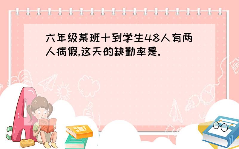 六年级某班十到学生48人有两人病假,这天的缺勤率是.