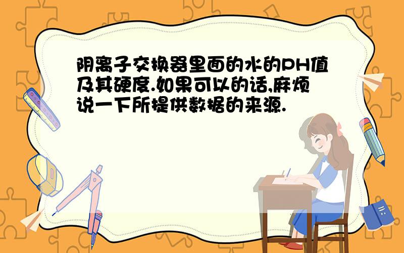 阴离子交换器里面的水的PH值及其硬度.如果可以的话,麻烦说一下所提供数据的来源.