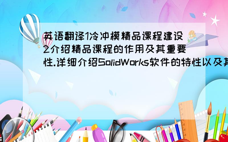 英语翻译1冷冲模精品课程建设2介绍精品课程的作用及其重要性.详细介绍SolidWorks软件的特性以及其集成工具,以及运用SolidWorks制作模具三维装配图和动画.请将以上文字翻译成英语