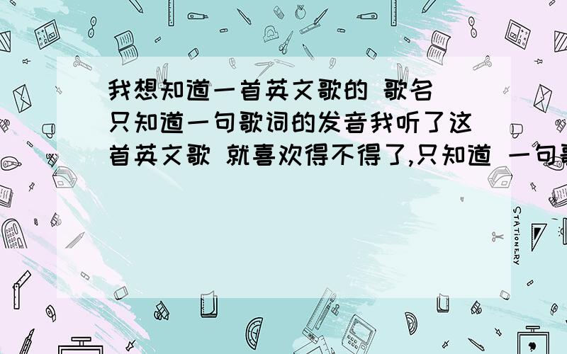 我想知道一首英文歌的 歌名 只知道一句歌词的发音我听了这首英文歌 就喜欢得不得了,只知道 一句歌词发音是 欧拉 喹啉 喹啉 .帮我 找找 是那首歌.感激不尽我知道很有难度,这句歌词发音