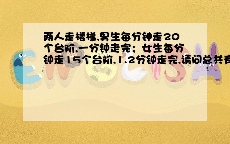 两人走楼梯,男生每分钟走20个台阶,一分钟走完；女生每分钟走15个台阶,1.2分钟走完,请问总共有多少个台