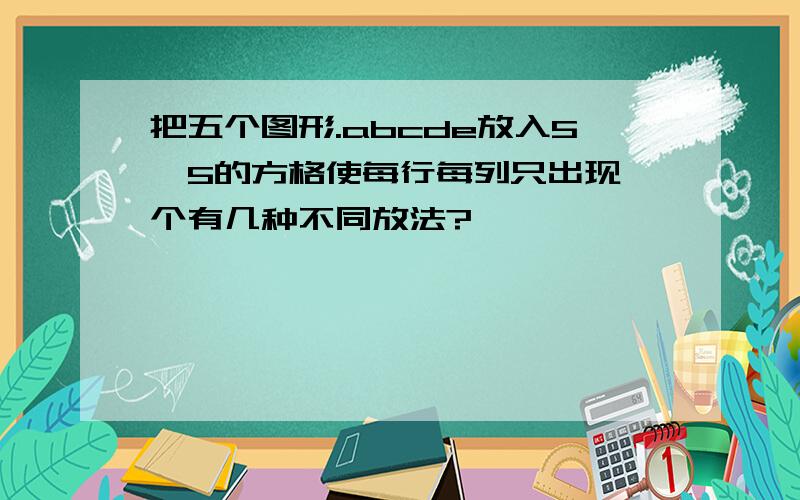 把五个图形.abcde放入5*5的方格使每行每列只出现一个有几种不同放法?