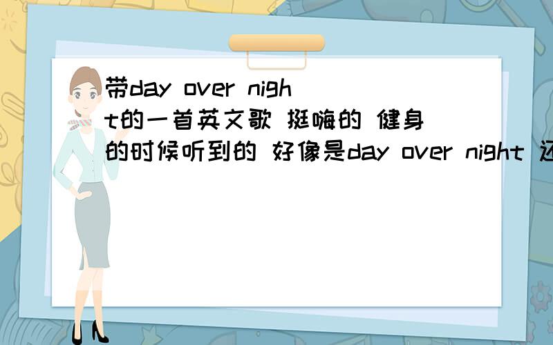 带day over night的一首英文歌 挺嗨的 健身的时候听到的 好像是day over night 还是day 什么night .