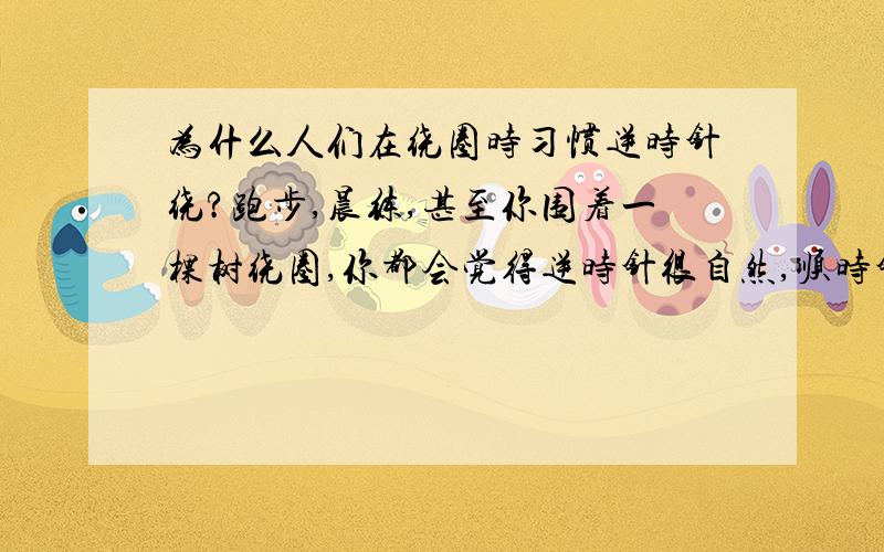 为什么人们在绕圈时习惯逆时针绕?跑步,晨练,甚至你围着一棵树绕圈,你都会觉得逆时针很自然,顺时针会很别扭.