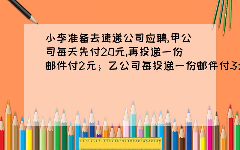 小李准备去速递公司应聘,甲公司每天先付20元,再投递一份邮件付2元；乙公司每投递一份邮件付3元.用n 表示每天投递邮件的份数,如果到甲公司应聘,每天可得工资（ ）元；当n＞20时,到（ ）