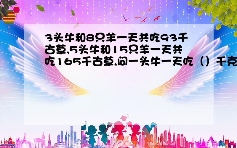 3头牛和8只羊一天共吃93千古草,5头牛和15只羊一天共吃165千古草,问一头牛一天吃（）千克草.一头羊一天吃（）千克草.能说说方法最好