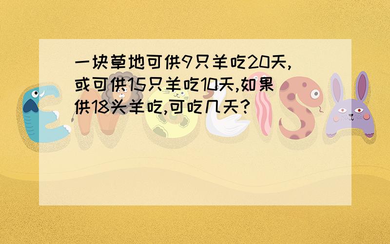 一块草地可供9只羊吃20天,或可供15只羊吃10天,如果供18头羊吃,可吃几天?