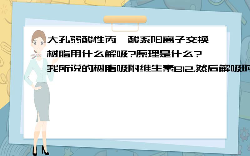 大孔弱酸性丙烯酸系阳离子交换树脂用什么解吸?原理是什么?我所说的树脂吸附维生素B12，然后解吸时用8%氨水，再生时用盐酸。我想问用氨水解吸的原因是什么。什么原理