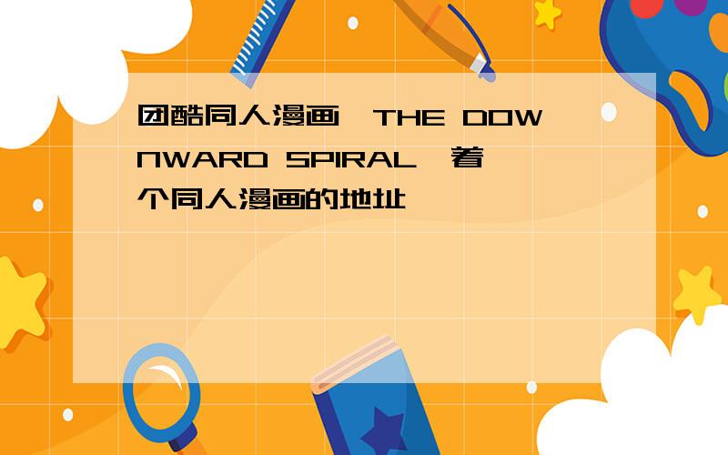 团酷同人漫画《THE DOWNWARD SPIRAL》着个同人漫画的地址