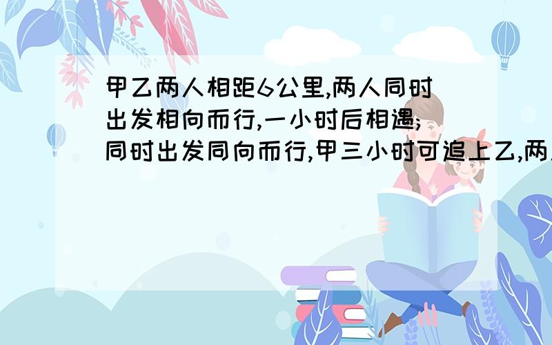 甲乙两人相距6公里,两人同时出发相向而行,一小时后相遇;同时出发同向而行,甲三小时可追上乙,两人的平均速度各是多少解题公式