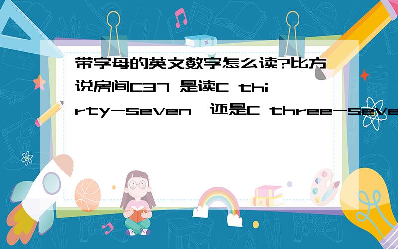 带字母的英文数字怎么读?比方说房间C37 是读C thirty-seven,还是C three-seven?