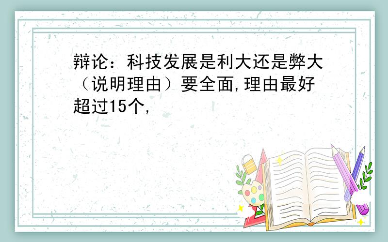 辩论：科技发展是利大还是弊大（说明理由）要全面,理由最好超过15个,