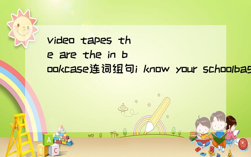 video tapes the are the in bookcase连词组句i know your schoolbag is black否定句