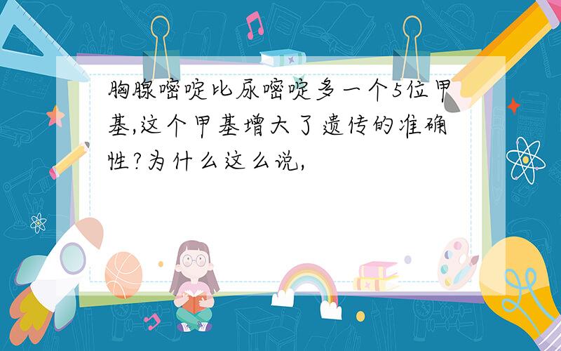 胸腺嘧啶比尿嘧啶多一个5位甲基,这个甲基增大了遗传的准确性?为什么这么说,