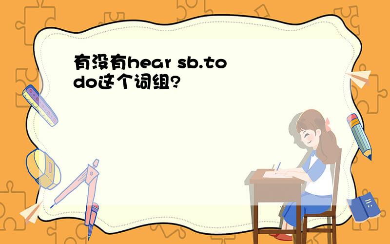 有没有hear sb.to do这个词组?