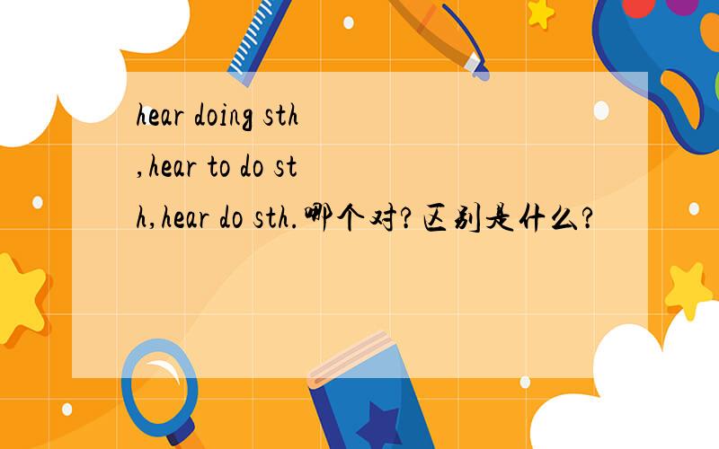 hear doing sth,hear to do sth,hear do sth.哪个对?区别是什么?