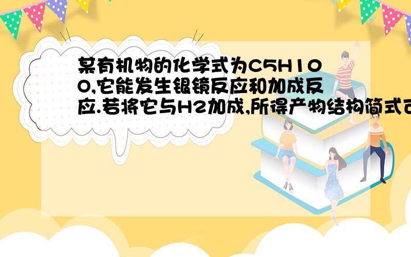 某有机物的化学式为C5H10O,它能发生银镜反应和加成反应.若将它与H2加成,所得产物结构简式可能是?