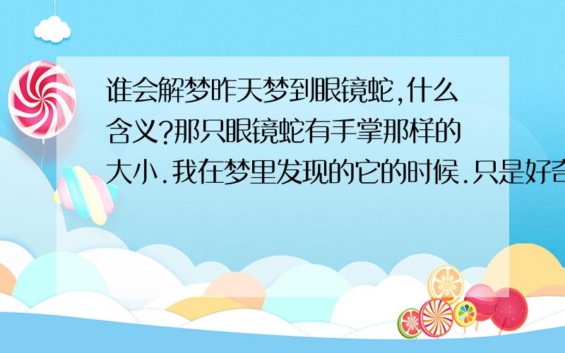 谁会解梦昨天梦到眼镜蛇,什么含义?那只眼镜蛇有手掌那样的大小.我在梦里发现的它的时候.只是好奇,呆呆望着它.不过后来被它发现就对我拼命的攻击.攻击的我手臂但是我抓不住它.场景就