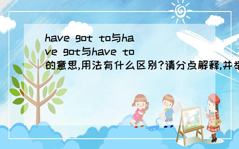 have got to与have got与have to的意思,用法有什么区别?请分点解释,并举一些易懂的例子.