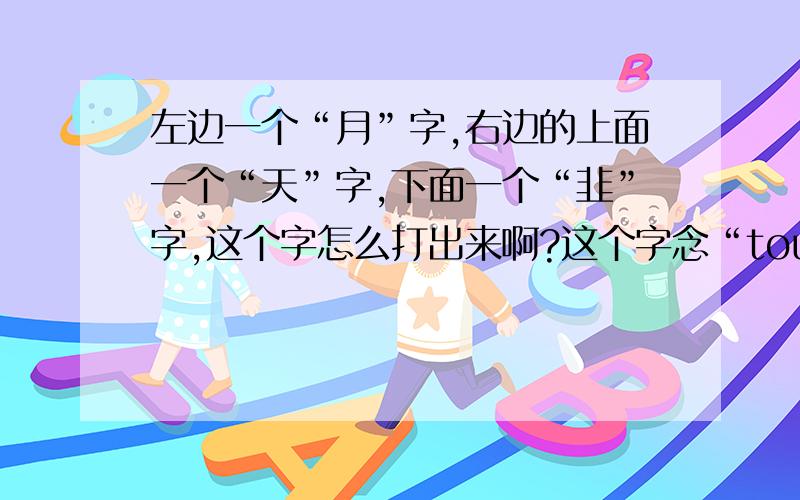 左边一个“月”字,右边的上面一个“天”字,下面一个“韭”字,这个字怎么打出来啊?这个字念“tou”,是陕西的一个方言!